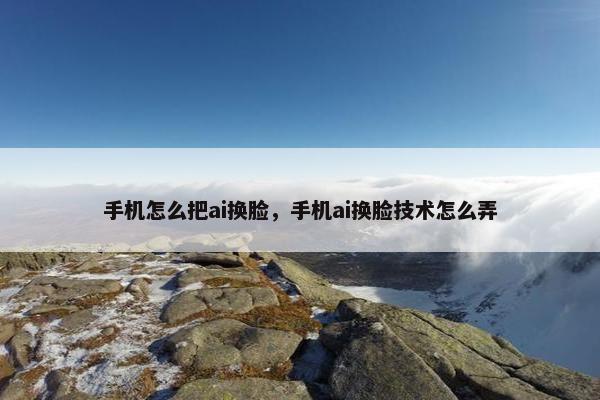 手机怎么把ai换脸,手机ai换脸技术怎么弄 手机怎么把ai换脸,手机ai换脸技术怎么弄