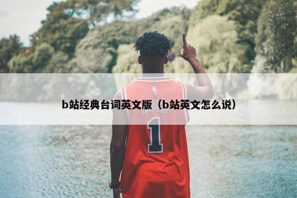 b站经典台词英文版（b站英文怎么说）