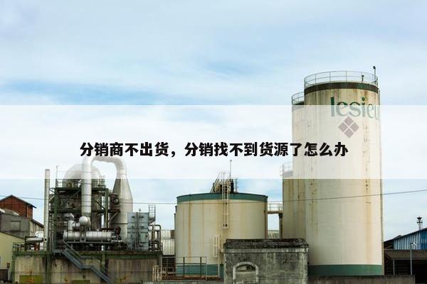 分销商不出货,分销找不到货源了怎么办