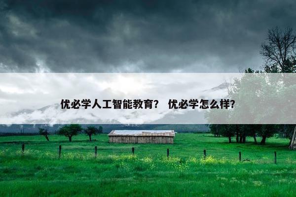 优必学人工智能教育？ 优必学怎么样？