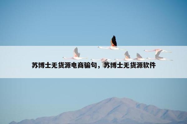 苏博士无货源电商骗句，苏博士无货源软件