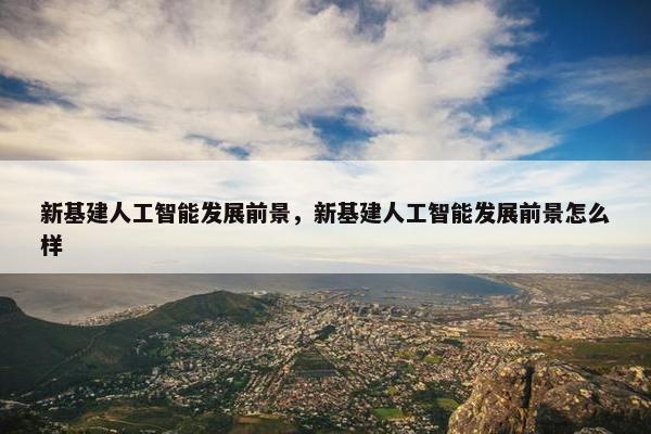 新基建人工智能发展前景，新基建人工智能发展前景怎么样