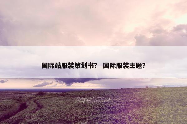 国际站服装策划书？ 国际服装主题？