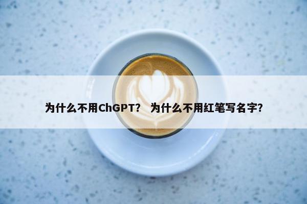 为什么不用ChGPT？ 为什么不用红笔写名字？