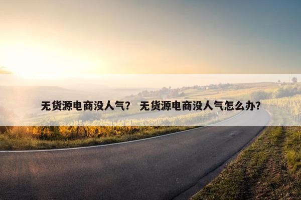 无货源电商没人气？ 无货源电商没人气怎么办？