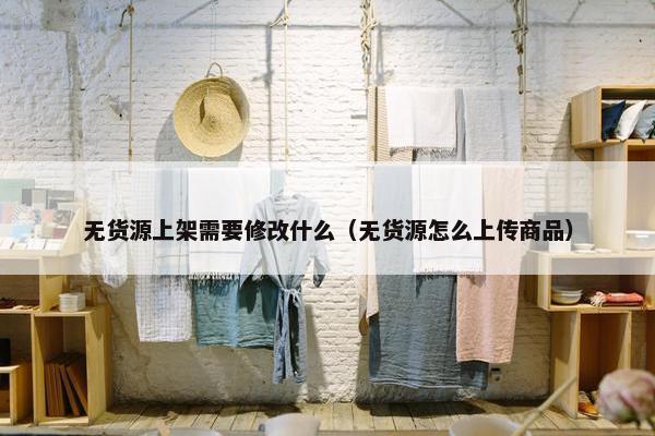 无货源上架需要修改什么（无货源怎么上传商品）