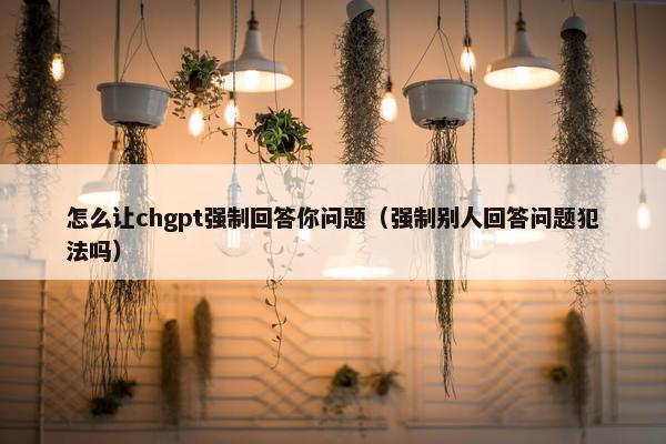 怎么让chgpt强制回答你问题（强制别人回答问题犯法吗）