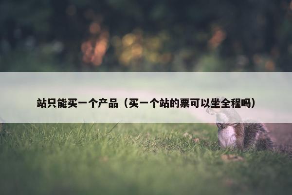 站只能买一个产品（买一个站的票可以坐全程吗）