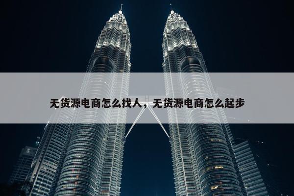 无货源电商怎么找人，无货源电商怎么起步
