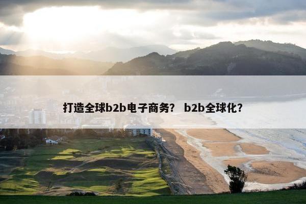打造全球b2b电子商务？ b2b全球化？