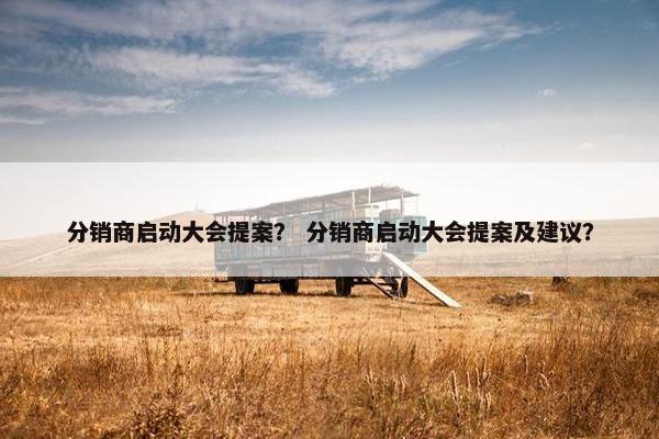 分销商启动大会提案？ 分销商启动大会提案及建议？