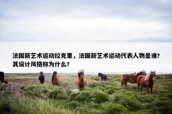 法国新艺术运动拉克里，法国新艺术运动代表人物是谁?其设计风格称为什么?