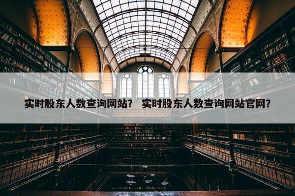 实时股东人数查询网站？ 实时股东人数查询网站官网？