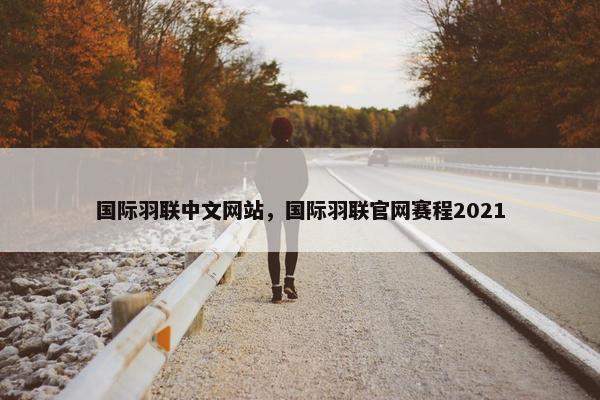 国际羽联中文网站，国际羽联官网赛程2021