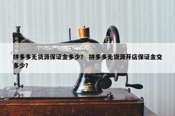 拼多多无货源保证金多少？ 拼多多无货源开店保证金交多少？