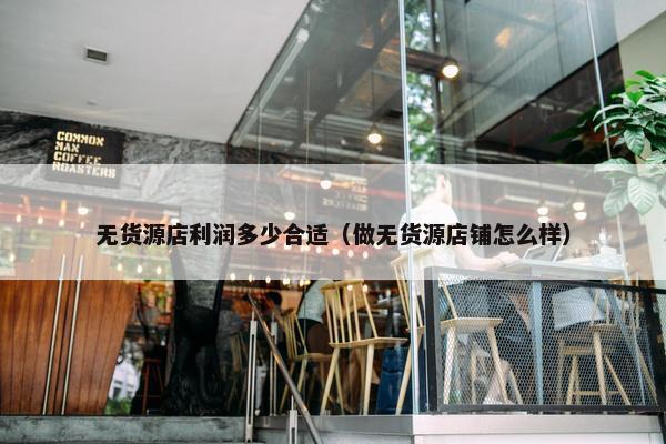 无货源店利润多少合适（做无货源店铺怎么样）