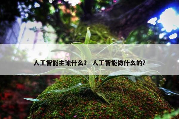 人工智能主流什么？ 人工智能做什么的？