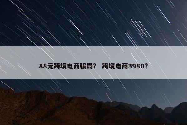 88元跨境电商骗局？ 跨境电商3980？