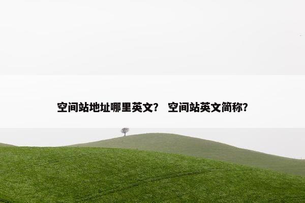 空间站地址哪里英文？ 空间站英文简称？