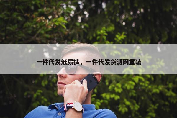一件代发纸尿裤，一件代发货源网童装