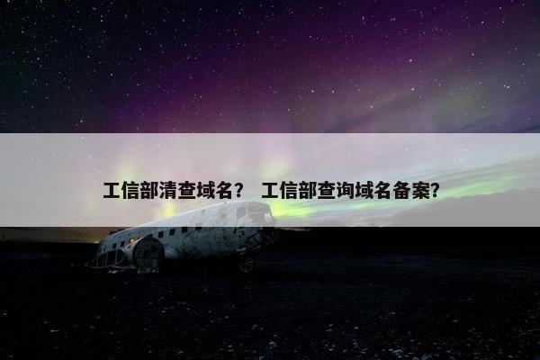 工信部清查域名？ 工信部查询域名备案？