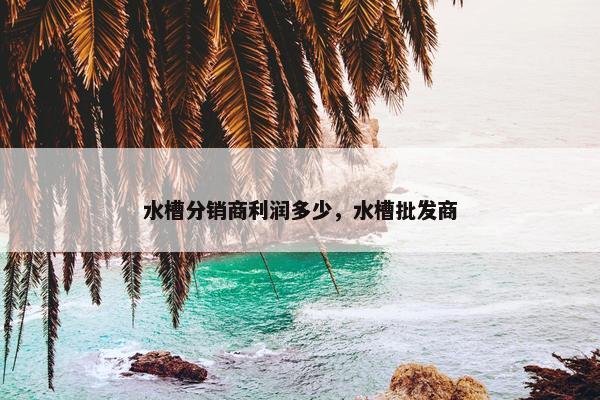 水槽分销商利润多少，水槽批发商