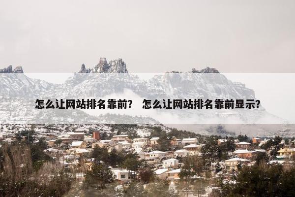 怎么让网站排名靠前？ 怎么让网站排名靠前显示？