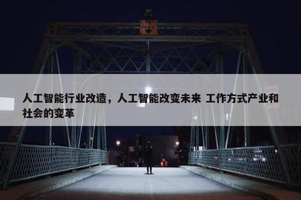 人工智能行业改造，人工智能改变未来 工作方式产业和社会的变革