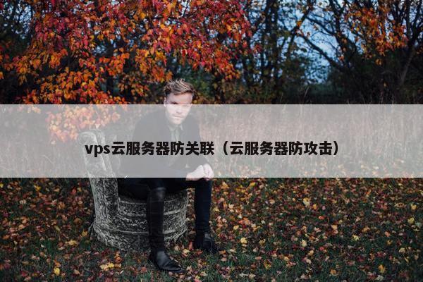 vps云服务器防关联（云服务器防攻击）