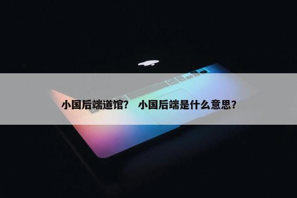 小国后端道馆？ 小国后端是什么意思？