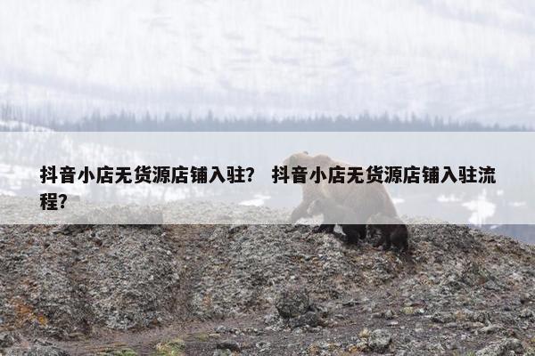 抖音小店无货源店铺入驻？ 抖音小店无货源店铺入驻流程？