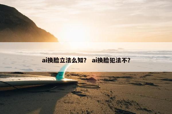 ai换脸立法么知？ ai换脸犯法不？