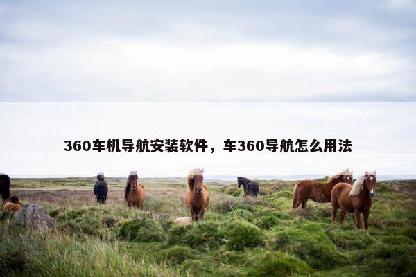 360车机导航安装软件，车360导航怎么用法