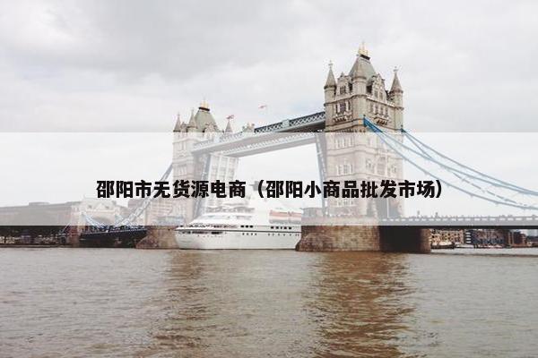 邵阳市无货源电商（邵阳小商品批发市场）