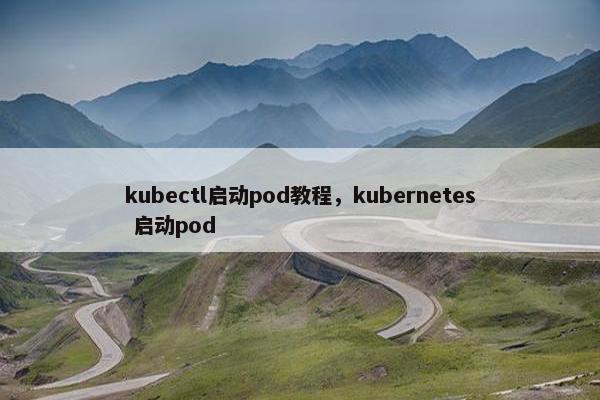 kubectl启动pod教程，kubernetes 启动pod
