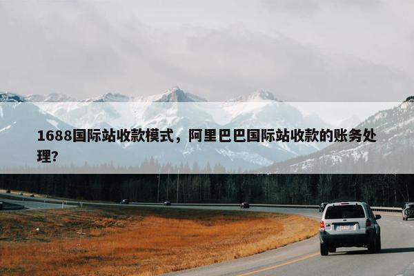 1688国际站收款模式，阿里巴巴国际站收款的账务处理?