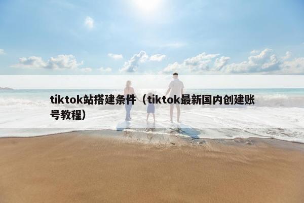 tiktok站搭建条件（tiktok最新国内创建账号教程）