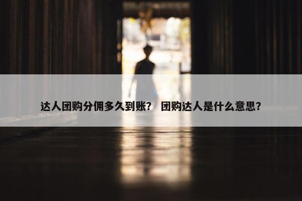 达人团购分佣多久到账？ 团购达人是什么意思？