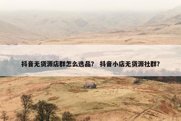抖音无货源店群怎么选品？ 抖音小店无货源社群？