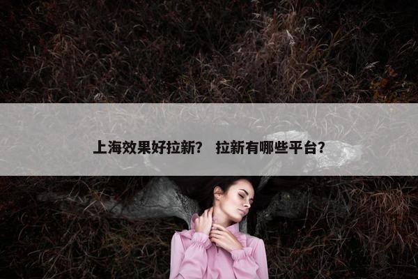 上海效果好拉新？ 拉新有哪些平台？