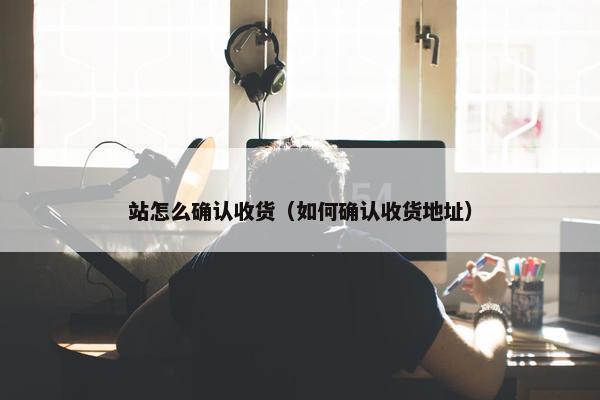 站怎么确认收货（如何确认收货地址）