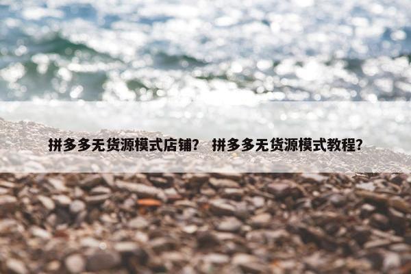 拼多多无货源模式店铺？ 拼多多无货源模式教程？