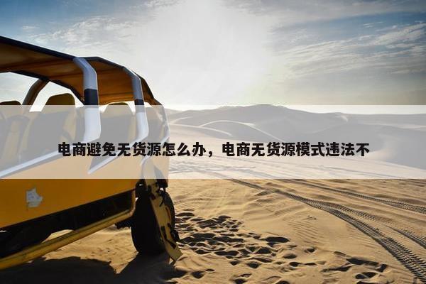 电商避免无货源怎么办，电商无货源模式违法不