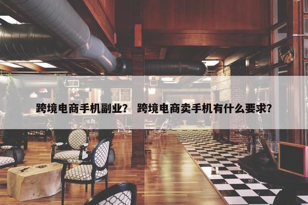 跨境电商手机副业？ 跨境电商卖手机有什么要求？