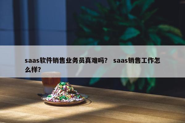 saas软件销售业务员真难吗？ saas销售工作怎么样？