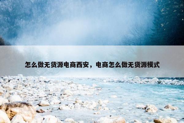 怎么做无货源电商西安，电商怎么做无货源模式