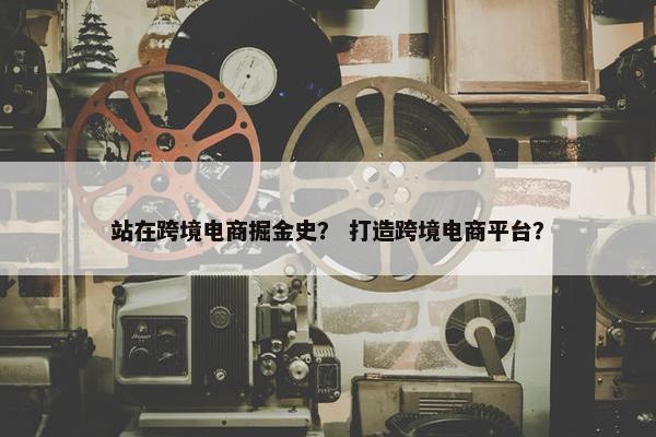 站在跨境电商掘金史？ 打造跨境电商平台？