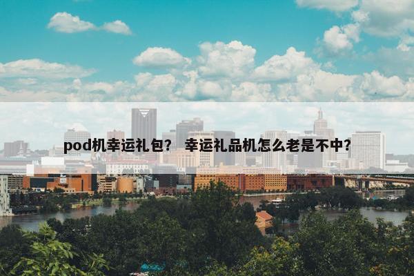 pod机幸运礼包？ 幸运礼品机怎么老是不中？