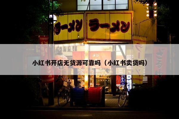 小红书开店无货源可靠吗（小红书卖货吗）