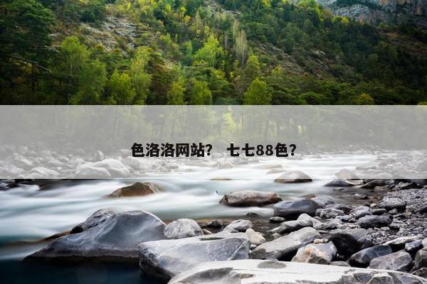 色洛洛网站？ 七七88色？